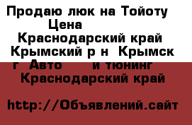 Продаю люк на Тойоту › Цена ­ 10 000 - Краснодарский край, Крымский р-н, Крымск г. Авто » GT и тюнинг   . Краснодарский край